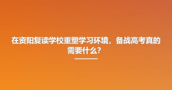 在资阳复读学校重塑学习环境,备战高考真的需要什么?