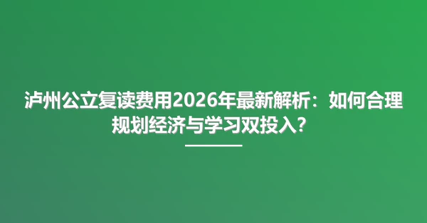 泸州公立复读费用2026年最新解析:如何合理规划经济与学习双投入?