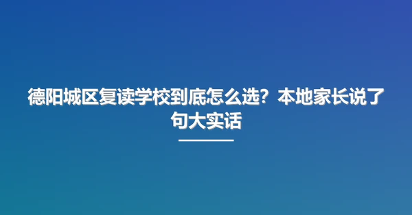 德阳城区复读学校到底怎么选?本地家长说了句大实话