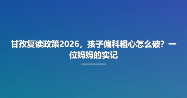 甘孜复读政策2026,孩子偏科粗心怎么破?一位妈妈的实记