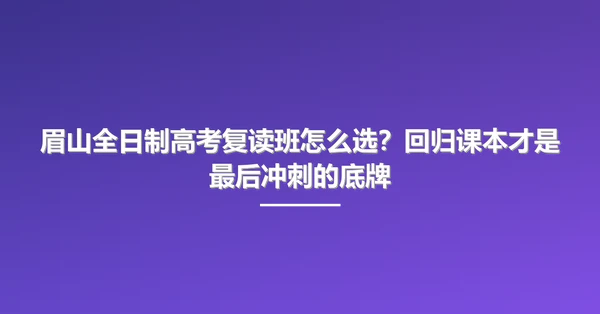 眉山全日制高考复读班怎么选?回归课本才是最后冲刺的底牌