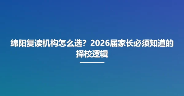 绵阳复读机构怎么选?2026届家长必须知道的择校逻辑