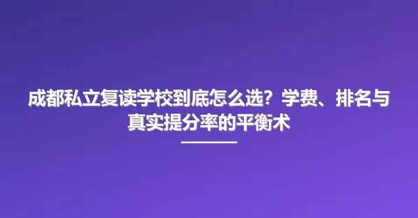 成都私立复读学校到底怎么选？学费、排名与真实提分率的平衡术