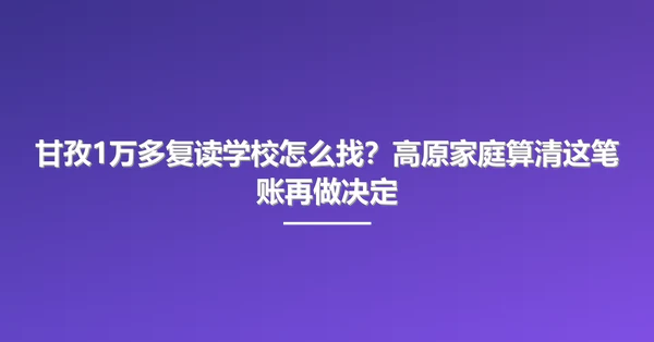 甘孜1万多复读学校怎么找？高原家庭算清这笔账再做决定