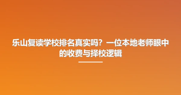 乐山复读学校排名真实吗?一位本地老师眼中的收费与择校逻辑
