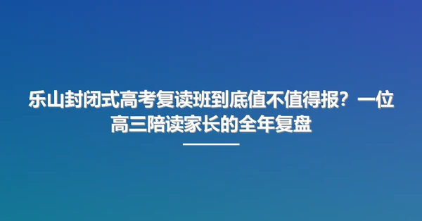 乐山封闭式高考复读班到底值不值得报？一位高三陪读家长的全年复盘