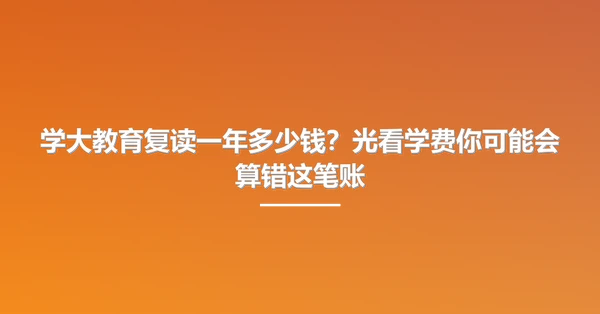 学大教育复读一年多少钱?光看学费你可能会算错这笔账