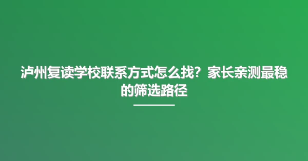 泸州复读学校联系方式怎么找？家长亲测最稳的筛选路径