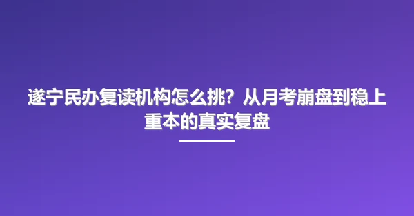 遂宁民办复读机构怎么挑?从月考崩盘到稳上重本的真实复盘