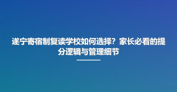 遂宁寄宿制复读学校如何选择?家长必看的提分逻辑与管理细节