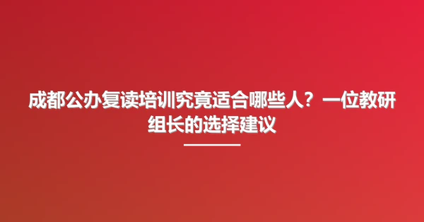 成都公办复读培训究竟适合哪些人?一位教研组长的选择建议