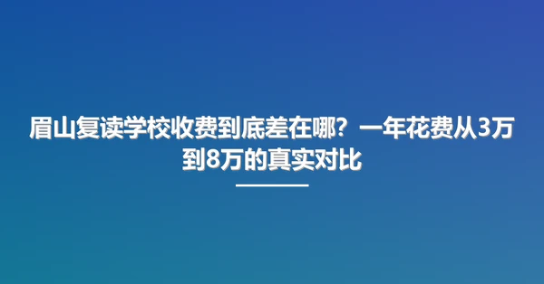 眉山复读学校收费到底差在哪？一年花费从3万到8万的真实对比