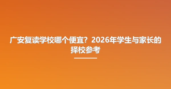 广安复读学校哪个便宜？2026年学生与家长的择校参考