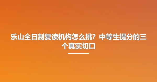 乐山全日制复读机构怎么挑?中等生提分的三个真实切口