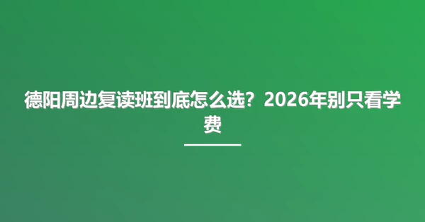 德阳周边复读班到底怎么选?2026年别只看学费
