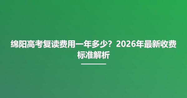 绵阳高考复读费用一年多少?2026年最新收费标准解析