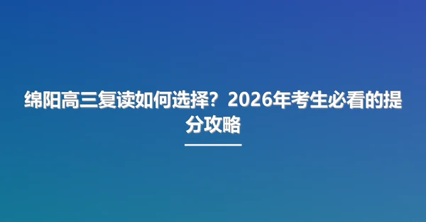 绵阳高三复读如何选择?2026年考生必看的提分攻略