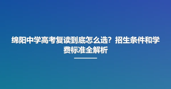绵阳中学高考复读到底怎么选?招生条件和学费标准全解析