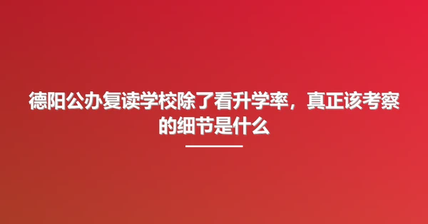德阳公办复读学校除了看升学率，真正该考察的细节是什么
