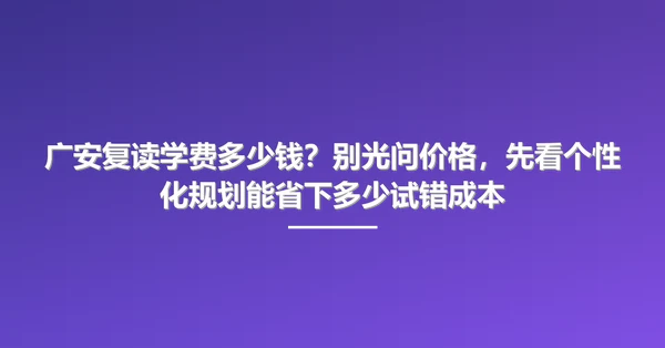 广安复读学费多少钱？别光问价格，先看个性化规划能省下多少试错成本