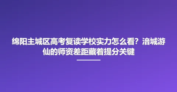 绵阳主城区高考复读学校实力怎么看?涪城游仙的师资差距藏着提分关键