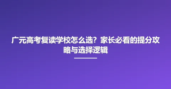 广元高考复读学校怎么选?家长必看的提分攻略与选择逻辑