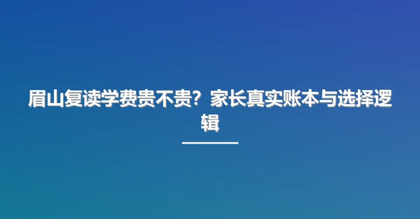 眉山复读学费贵不贵?家长真实账本与选择逻辑