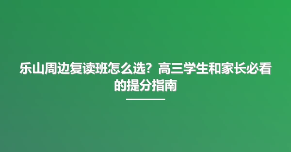 乐山周边复读班怎么选?高三学生和家长必看的提分指南