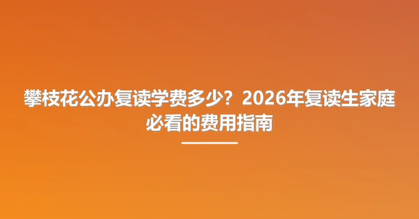 攀枝花公办复读学费多少?2026年复读生家庭必看的费用指南