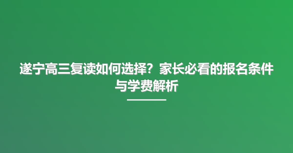 遂宁高三复读如何选择?家长必看的报名条件与学费解析