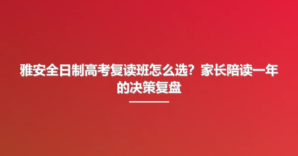 雅安全日制高考复读班怎么选?家长陪读一年的决策复盘