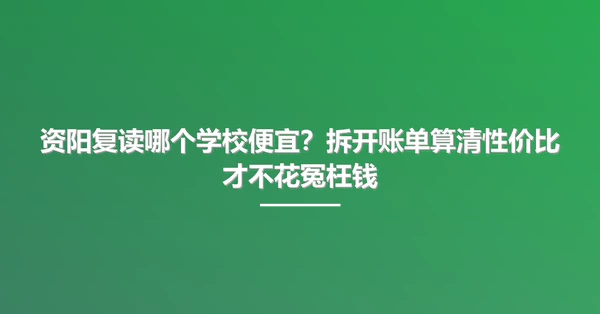 资阳复读哪个学校便宜?拆开账单算清性价比才不花冤枉钱