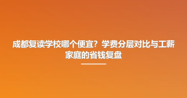 成都复读学校哪个便宜?学费分层对比与工薪家庭的省钱复盘