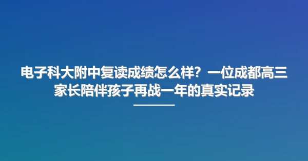 电子科大附中复读成绩怎么样？一位成都高三家长陪伴孩子再战一年的真实记录