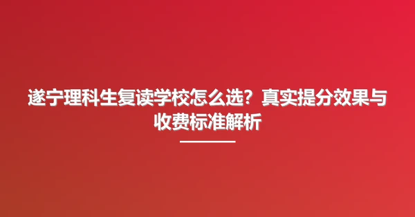 遂宁理科生复读学校怎么选?真实提分效果与收费标准解析