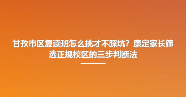 甘孜市区复读班怎么挑才不踩坑？康定家长筛选正规校区的三步判断法