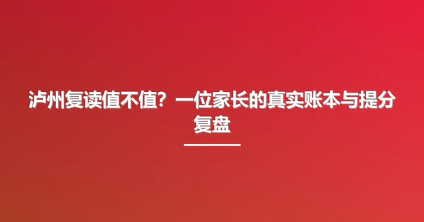 泸州复读值不值?一位家长的真实账本与提分复盘