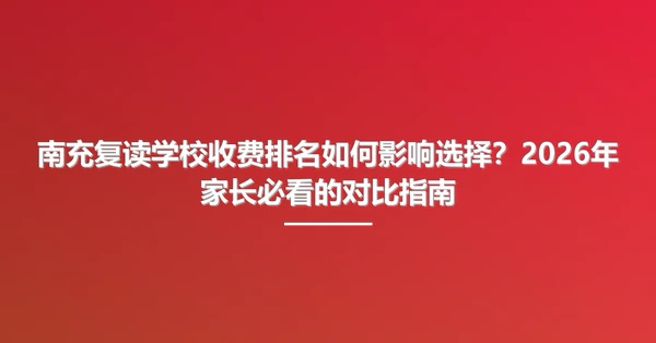 南充复读学校收费排名如何影响选择?2026年家长必看的对比指南
