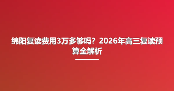 绵阳复读费用3万多够吗？2026年高三复读预算全解析