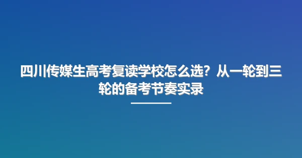 四川传媒生高考复读学校怎么选?从一轮到三轮的备考节奏实录