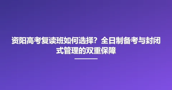 资阳高考复读班如何选择?全日制备考与封闭式管理的双重保障