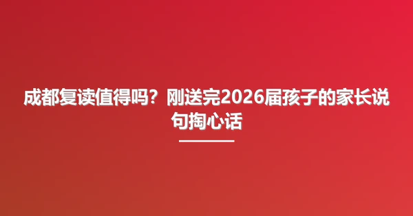 成都复读值得吗?刚送完2026届孩子的家长说句掏心话