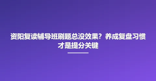 资阳复读辅导班刷题总没效果?养成复盘习惯才是提分关键