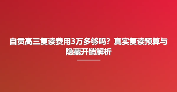 自贡高三复读费用3万多够吗?真实复读预算与隐藏开销解析