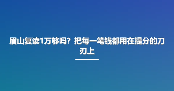 眉山复读1万够吗？把每一笔钱都用在提分的刀刃上