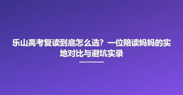 乐山高考复读到底怎么选?一位陪读妈妈的实地对比与避坑实录