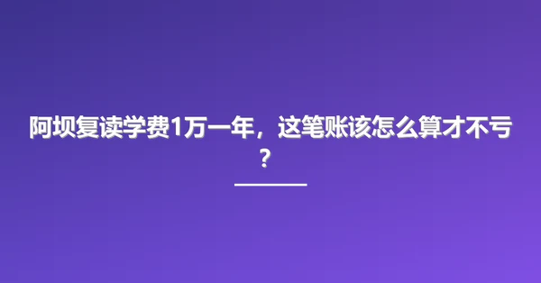 阿坝复读学费1万一年，这笔账该怎么算才不亏？
