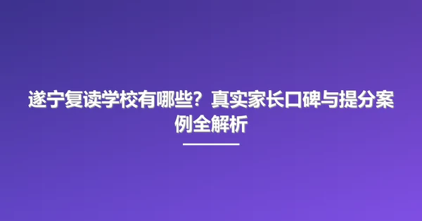 遂宁复读学校有哪些？真实家长口碑与提分案例全解析