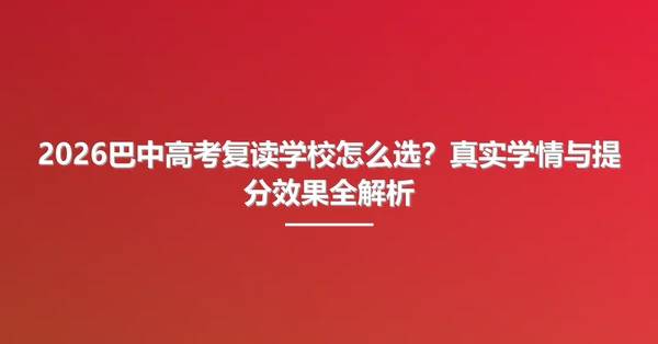 2026巴中高考复读学校怎么选?真实学情与提分效果全解析