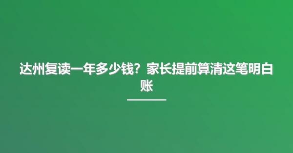 达州复读一年多少钱?家长提前算清这笔明白账
